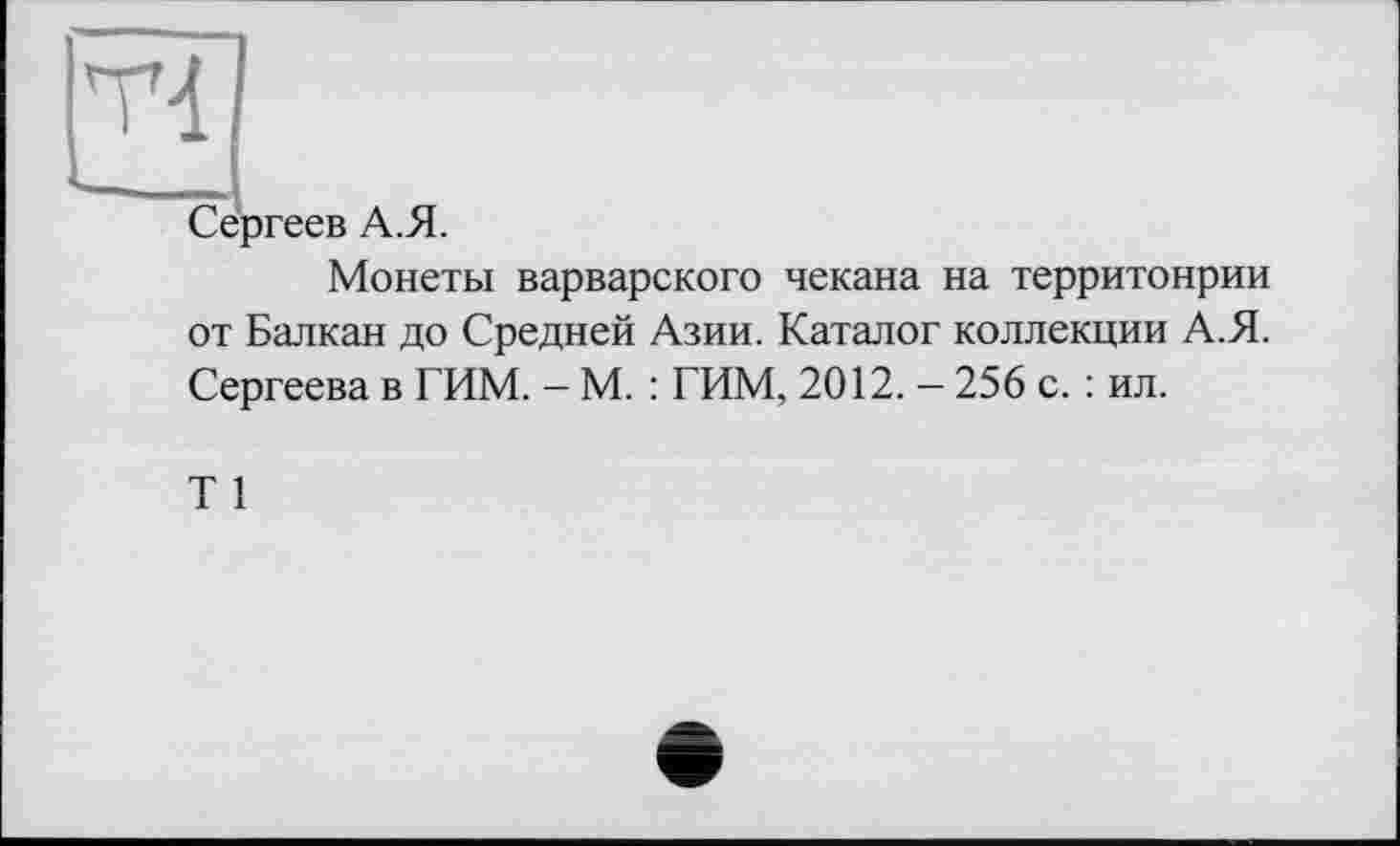 ﻿Сергеев А.Я.
Монеты варварского чекана на территонрии от Балкан до Средней Азии. Каталог коллекции А.Я. Сергеева в ГИМ. - М. : ГИМ, 2012. — 256 с. : ил.
Т 1